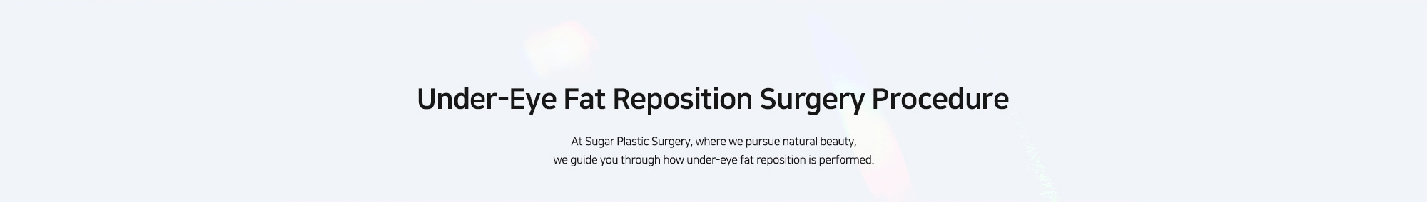 [Under-Eye Fat Reposition Surgery Procedure] At Sugar Plastic Surgery, where we pursue natural beauty, we guide you through how under-eye fat reposition is performed.