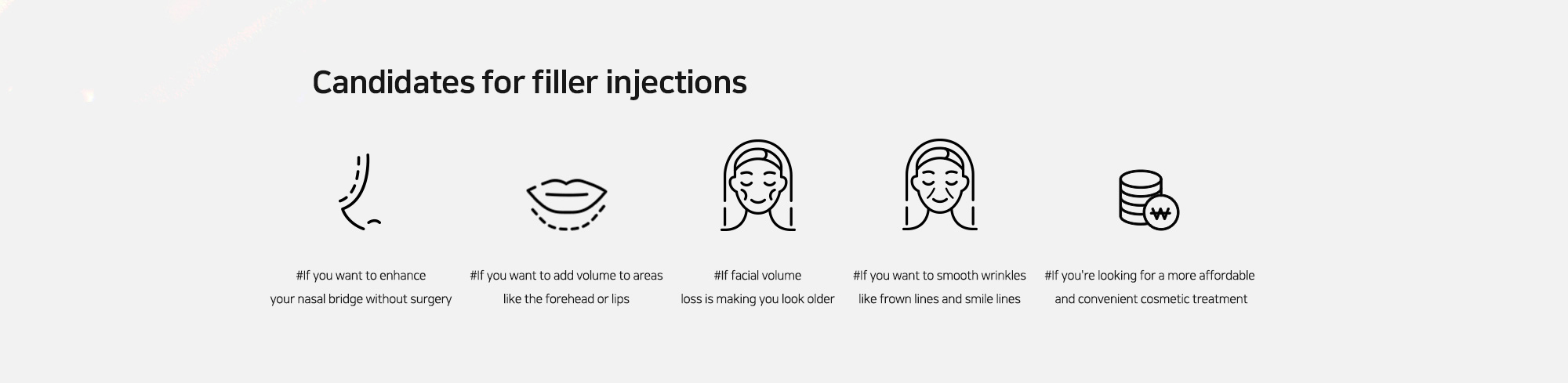 [Candidates for filler injections] #If you want to enhance your nasal bridge without surgery   #If you want to add volume to areas like the forehead or lips   #If facial volume loss is making you look older   #If you want to smooth wrinkles like frown lines and smile lines   #If you're looking for a more affordable and convenient cosmetic treatment