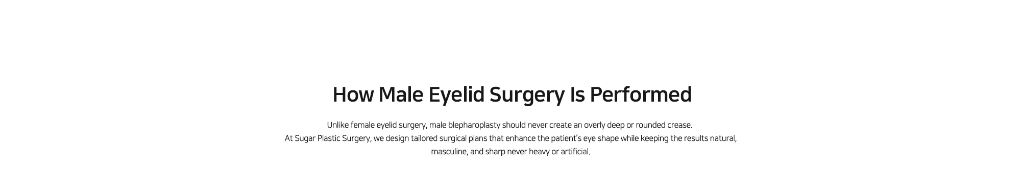[How Male Eyelid Surgery Is Performed] Unlike female eyelid surgery, male blepharoplasty should never create an overly deep or rounded crease. At Sugar Plastic Surgery, we design tailored surgical plans that enhance the patient’s eye shape while keeping the results natural, masculine, and sharp never heavy or artificial.