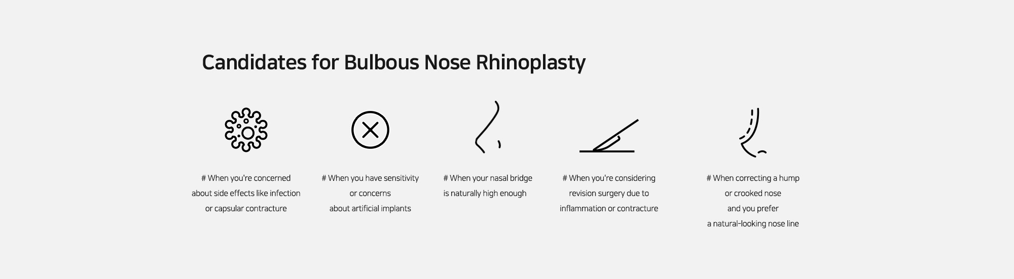 [Candidates for Bulbous Nose Rhinoplasty] # When you're concerned about side effects like infection or capsular contracture   # When you have sensitivity or concerns about artificial implants # When your nasal bridge is naturally high enough   # When you're considering revision surgery due to inflammation or contracture   # When correcting a hump or crooked nose and you prefer a natural-looking nose line