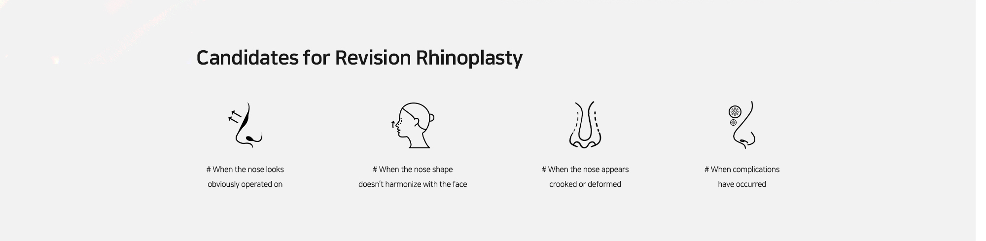 [Candidates for Revision Rhinoplasty] # When the nose looks obviously operated on   # When the nose shape doesn’t harmonize with the face   # When the nose appears crooked or deformed   # When complications have occurred