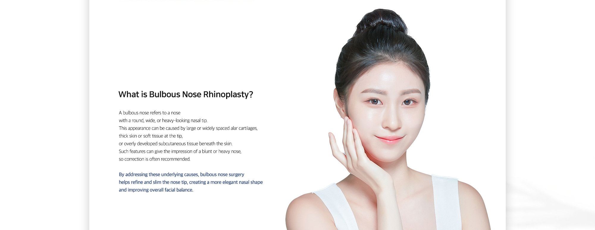 [What is Bulbous Nose Rhinoplasty?] By addressing these underlying causes, bulbous nose surgery helps refine and slim the nose tip, creating a more elegant nasal shape and improving overall facial balance.