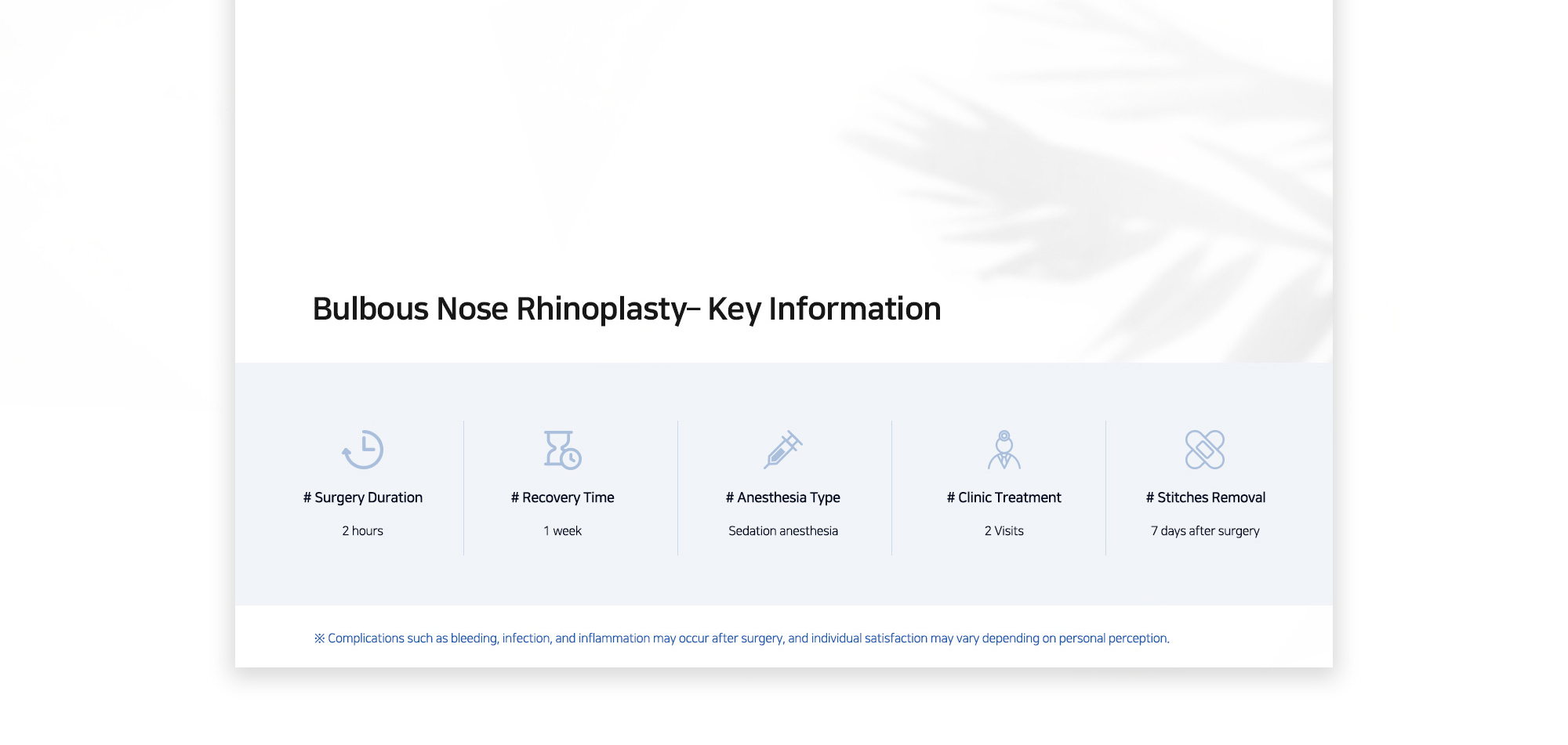 [Bulbous Nose Rhinoplasty– Key Information] # Surgery Duration : 2 hours / # Recovery Time : 1 week / # Anesthesia Type :  Sedation anesthesia / # Clinic Treatment : 2 Visits / # Stitches Removal :  7 days after surgery