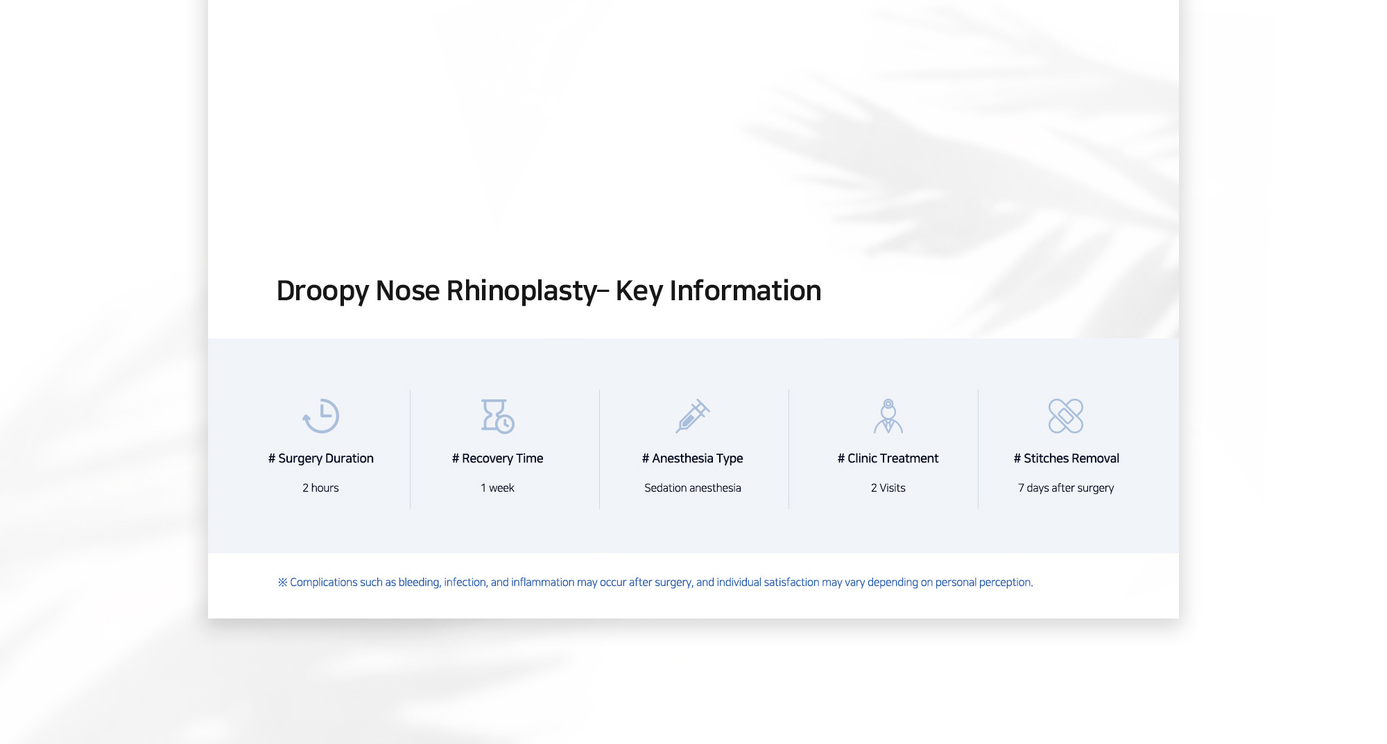 [Droopy Nose Rhinoplasty– Key Information] # Surgery Duration : 2 hours / # Recovery Time : 1 week / # Anesthesia Type :  Sedation anesthesia / # Clinic Treatment : 2 Visits / # Stitches Removal :  7 days after surgery