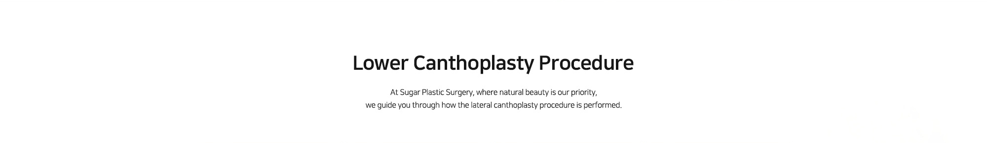 [Lower Canthoplasty Procedure] At Sugar Plastic Surgery, where natural beauty is our priority, we guide you through how the lateral canthoplasty procedure is performed.